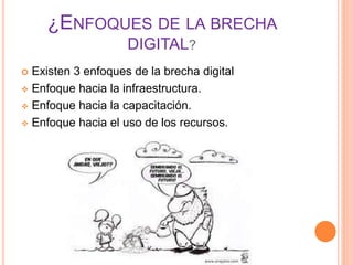 ¿ENFOQUES DE LA BRECHA
DIGITAL?
 Existen 3 enfoques de la brecha digital
 Enfoque hacia la infraestructura.
 Enfoque hacia la capacitación.
 Enfoque hacia el uso de los recursos.
 