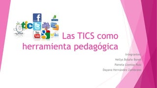 Las TICS como
herramienta pedagógica
Integrantes:
Nellys Bolaño Bonet
Pamela Llontop Ruiz
Dayana Hernández Zambrano
 