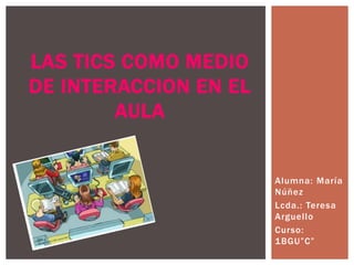 Alumna: María
Núñez
Lcda.: Teresa
Arguello
Curso:
1BGU”C”
LAS TICS COMO MEDIO
DE INTERACCION EN EL
AULA
 