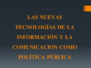 LAS NUEVAS
TECNOLOGÍAS DE LA
INFORMACIÓN Y LA
COMUNICACIÓN COMO
POLÍTICA PÚBLICA
 