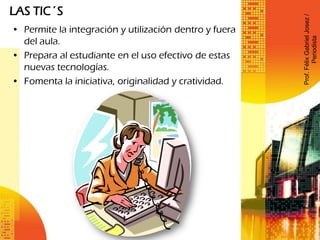LAS TIC´S
• Permite la integración y utilización dentro y fuera
del aula.
• Prepara al estudiante en el uso efectivo de estas
nuevas tecnologías.
• Fomenta la iniciativa, originalidad y cratividad.
Prof.FélixGabrielJosez/
Periodista
 