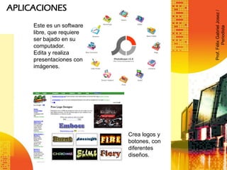 APLICACIONES
Crea logos y
botones, con
diferentes
diseños.
Este es un software
libre, que requiere
ser bajado en su
computador.
Edita y realiza
presentaciones con
imágenes.
Prof.FélixGabrielJosez/
Periodista
 