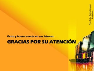 GRACIAS POR SU ATENCIÓN
Éxito y buena suerte en sus labores.
Prof.FélixGabrielJosez/
Periodista
 