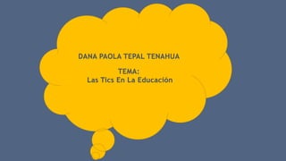 DANA PAOLA TEPAL TENAHUA
TEMA:
Las Tics En La Educación
 