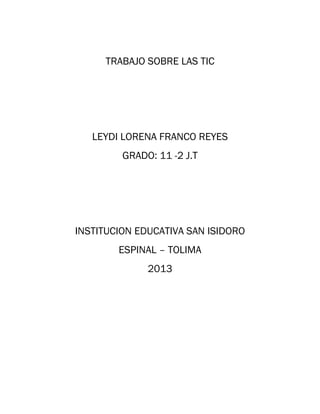 TRABAJO SOBRE LAS TIC

LEYDI LORENA FRANCO REYES
GRADO: 11 -2 J.T

INSTITUCION EDUCATIVA SAN ISIDORO
ESPINAL – TOLIMA
2013

 