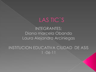 LAS TIC`S INTEGRANTES: Diana marcela Obando Laura Alejandra Arciniegas INSTITUCION EDUCATIVA CIUDAD  DE ASIS 1 -06-11 