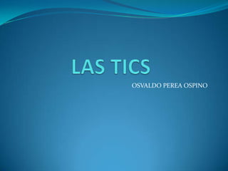LAS TICS ,[object Object],OSVALDO PEREA OSPINO,[object Object]