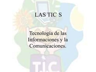 LAS TIC S
Tecnología de las
Informaciones y la
Comunicaciones.
 