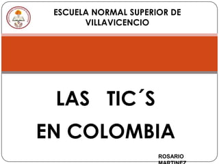 ESCUELA NORMAL SUPERIOR DE
       VILLAVICENCIO




 LAS TIC´S
EN COLOMBIA
                      ROSARIO
 
