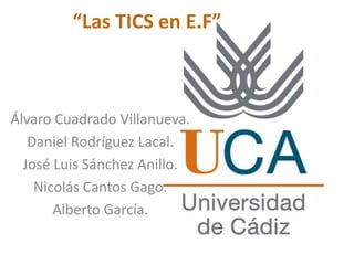 “Las TICS en E.F”
Álvaro Cuadrado Villanueva.
Daniel Rodríguez Lacal.
José Luis Sánchez Anillo.
Nicolás Cantos Gago.
Alberto García.
 