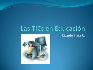 Las TICs en Educación Ricardo Plata R. 