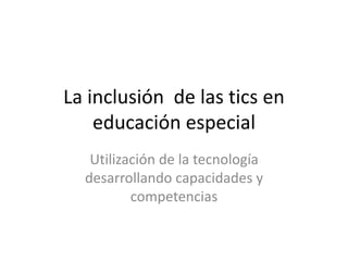 La inclusión de las tics en
educación especial
Utilización de la tecnología
desarrollando capacidades y
competencias
 