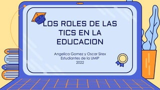 Angelica Gomez y Oscar Sirex
Estudiantes de la UMIP
2022
LOS ROLES DE LAS
TICS EN LA
EDUCACION
 