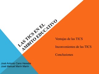 José Antonio Cano Heredia
José Manuel Marín Marín
Ventajas de las TICS
Inconvenientes de las TICS
Conclusiones
 