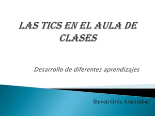 Las Tics en el aula de clases Desarrollo de diferentes aprendizajes Steven Ortiz Aristizabal 