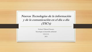 Nuevas Tecnologías de la información
y de la comunicación en el día a día
(TIC’s)
Nohemí Villarreal Navarro
Tecnología en desarrollo ambiental
U.E.C.C.I.
2015
 