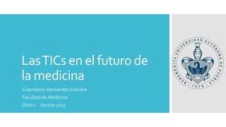 LasTICs en el futuro de
la medicina
Cuamatzin Hernández Daniela
Facultad de Medicina
Dhtics Verano 2015
 