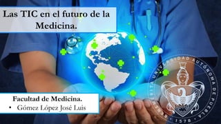 Las TIC en el futuro de la
Medicina.
Facultad de Medicina.
• Gómez López José Luis
 