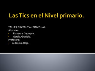 TALLER DIGITALY AUDIOVISUAL.
Alumnas:
• Figueroa, Georgina.
• García,Graciela.
Profesora:
• Ledezma, Olga.
 
