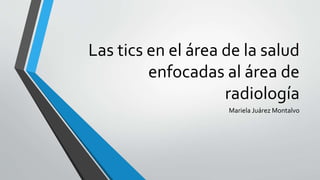 Las tics en el área de la salud
enfocadas al área de
radiología
Mariela Juárez Montalvo
 