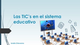 Las TIC’s en el sistema
educativo
Analía Chiavenna
 