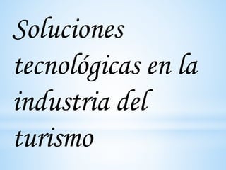 Soluciones
tecnológicas en la
industria del
turismo
 