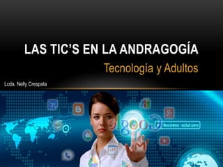 Tecnología y Adultos
LAS TIC’S EN LA ANDRAGOGÍA
Lcda. Nelly Crespata
 