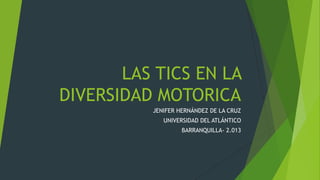 LAS TICS EN LA
DIVERSIDAD MOTORICA
JENIFER HERNÁNDEZ DE LA CRUZ
UNIVERSIDAD DEL ATLÁNTICO
BARRANQUILLA- 2.013
 