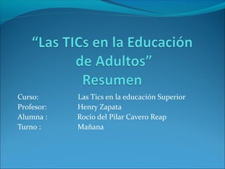 Curso: Las Tics en la educación Superior
Profesor: Henry Zapata
Alumna : Rocío del Pilar Cavero Reap
Turno : Mañana
 