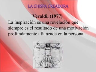 La inspiración es una revelación que
siempre es el resultado de una motivación
profundamente afianzada en la persona.
Veraldi, (1977)
 