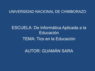 UNIVERSIDAD NACIONAL DE CHIMBORAZO



 ESCUELA: De Informática Aplicada a la
            Educación
     TEMA: Tics en la Educación

       AUTOR: GUAMÁN SARA
 