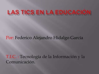 Por: Federico Alejandro Hidalgo García



T.I.C. : Tecnología de la Información y la
Comunicación.
 