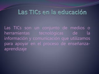 Las TICs son un conjunto de medios o 
herramientas tecnológicas de la 
información y comunicación que utilizamos 
para apoyar en el proceso de enseñanza-aprendizaje 
 