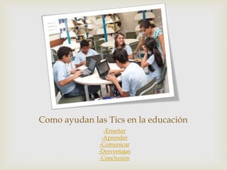 Como ayudan las Tics en la educación
-Enseñar
-Aprender
-Comunicar
-Desventajas
-Conclusión
 