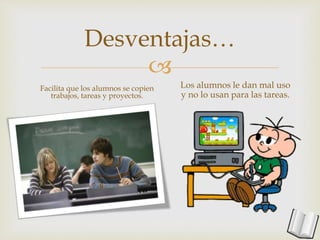 
Desventajas…
Facilita que los alumnos se copien
trabajos, tareas y proyectos.
Los alumnos le dan mal uso
y no lo usan para las tareas.
 