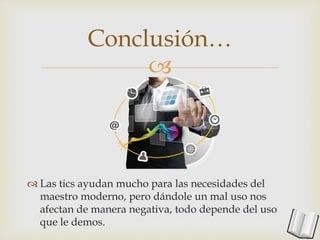 
Conclusión…
 Las tics ayudan mucho para las necesidades del
maestro moderno, pero dándole un mal uso nos
afectan de manera negativa, todo depende del uso
que le demos.
 