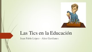 Las Tics en la Educación
Juan Pablo López – Alex Gavilanes
 