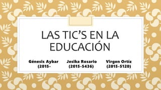 LAS TIC’S EN LA
EDUCACIÓN
Génesis Aybar
(2015-
Jesika Rosario
(2015-5436)
Virgen Ortíz
(2015-5120)
 