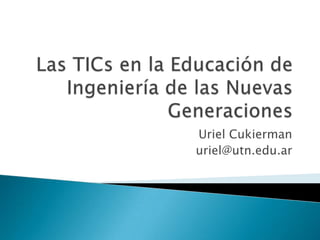 Las TICs en la Educación de Ingeniería de las Nuevas Generaciones   Uriel Cukierman uriel@utn.edu.ar 