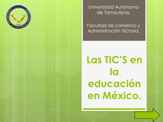 Universidad Autónoma
    de Tamaulipas.

Facultad de comercio y
Administración Victoria.




Las TIC’S en
     la
educación
en México.
 