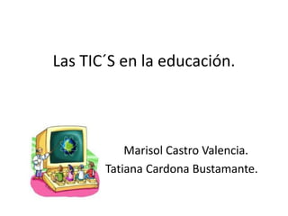 Las TIC´S en la educación.
Marisol Castro Valencia.
Tatiana Cardona Bustamante.
 