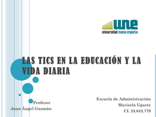 LAS TICS EN LA EDUCACIÓN Y LA
VIDA DIARIA
Escuela de Administración
Marisela Ugarte
CI. 23.642.779
Profesor
Juan Ángel Guzmán
 