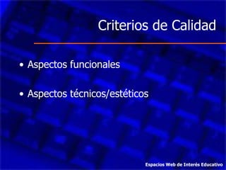 Criterios de Calidad Aspectos funcionales Aspectos técnicos/estéticos Espacios Web de Interés Educativo 