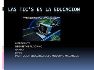 LAS TIC’S EN LA EDUCACION INTEGRANTE NEIDIBETH BALDOVINO GRADO 10° 02 INSTITUCION EDUCATIVA LICEO MODERNO MAGANGUE 
