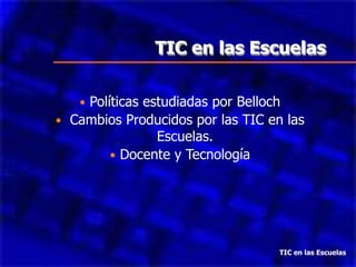 TIC en las Escuelas

   Políticas estudiadas por Belloch
 Cambios Producidos por las TIC en las
                Escuelas.
         Docente y Tecnología




                                   TIC en las Escuelas
 