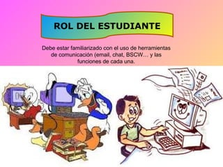 ROL DEL ESTUDIANTE

Debe estar familiarizado con el uso de herramientas
   de comunicación (email, chat, BSCW… y las
             funciones de cada una.
 