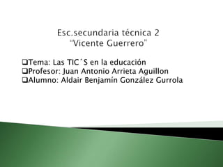 LAS TIC´S
EN LA
EDUCACIÓN
Tema: Las TIC´S en la educación
Profesor: Juan Antonio Arrieta Aguillon
Alumno: Aldair Benjamín González Gurrola
 