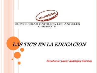 LAS TIC’S EN LA EDUCACION
Estudiante: Landy Rodríguez Mariñas
 