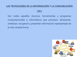 Son todos aquellos recursos, herramientas y programas
computacionales e informáticos que procesan, almacenan,
sintetizan, recuperan y presentan información representada de
la más variada forma.
 