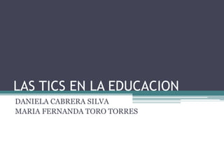 LAS TICS EN LA EDUCACION
DANIELA CABRERA SILVA
MARIA FERNANDA TORO TORRES
 